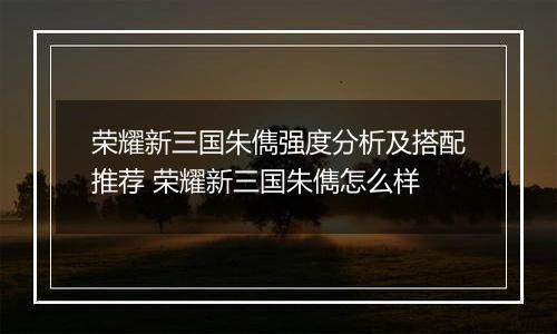 荣耀新三国朱儁强度分析及搭配推荐 荣耀新三国朱儁怎么样