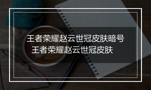 王者荣耀赵云世冠皮肤暗号  王者荣耀赵云世冠皮肤