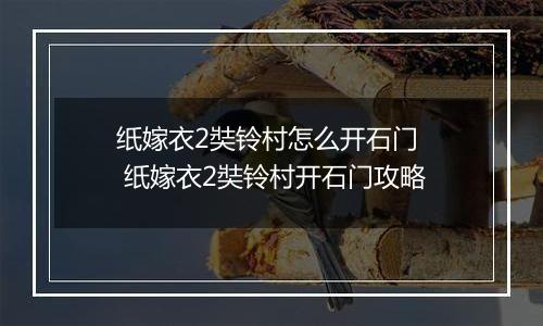 纸嫁衣2奘铃村怎么开石门  纸嫁衣2奘铃村开石门攻略