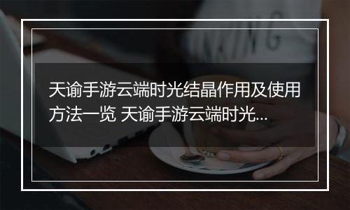 天谕手游云端时光结晶作用及使用方法一览 天谕手游云端时光结晶有什么用