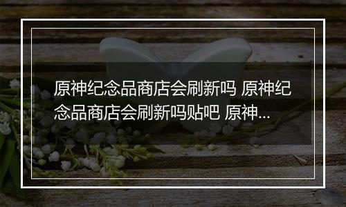 原神纪念品商店会刷新吗 原神纪念品商店会刷新吗贴吧 原神纪念品商店刷新次数