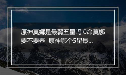 原神莫娜是最弱五星吗 0命莫娜要不要养  原神哪个5星最垃圾