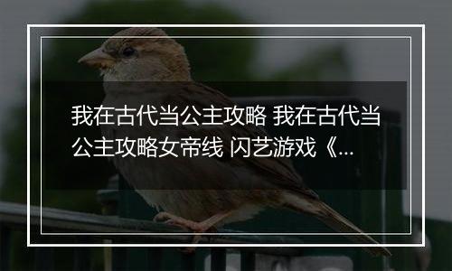 我在古代当公主攻略 我在古代当公主攻略女帝线 闪艺游戏《我在古代当公主》女帝线零氪攻略