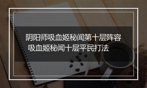 阴阳师吸血姬秘闻第十层阵容 吸血姬秘闻十层平民打法