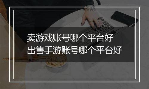 卖游戏账号哪个平台好 出售手游账号哪个平台好