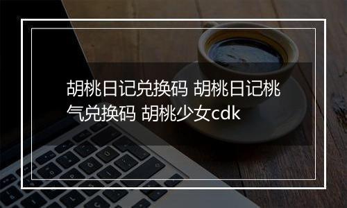 胡桃日记兑换码 胡桃日记桃气兑换码 胡桃少女cdk
