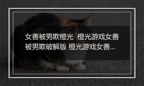 女善被男欺橙光  橙光游戏女善被男欺破解版 橙光游戏女善被男欺2-1特殊事件攻略