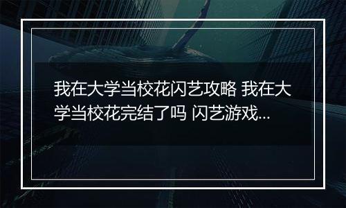 我在大学当校花闪艺攻略 我在大学当校花完结了吗 闪艺游戏《我在大学当校花》攻略