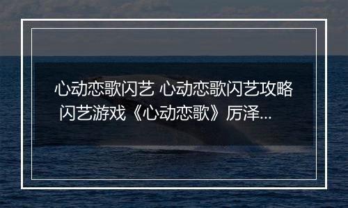 心动恋歌闪艺 心动恋歌闪艺攻略 闪艺游戏《心动恋歌》厉泽宇全线攻略