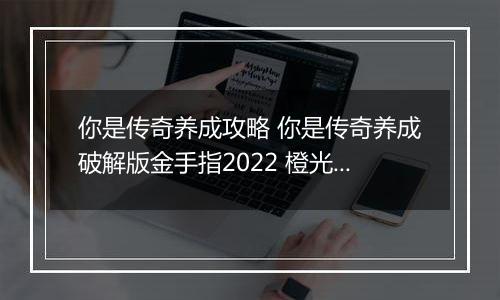你是传奇养成攻略 你是传奇养成破解版金手指2022 橙光游戏你是传奇养成完美剧情攻略