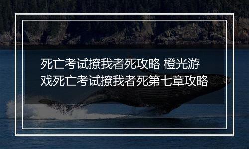 死亡考试撩我者死攻略 橙光游戏死亡考试撩我者死第七章攻略