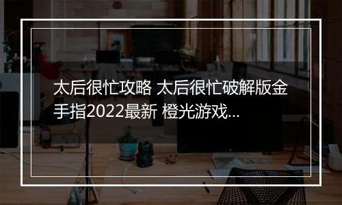 太后很忙攻略 太后很忙破解版金手指2022最新 橙光游戏《太后很忙》妃子子嗣攻略