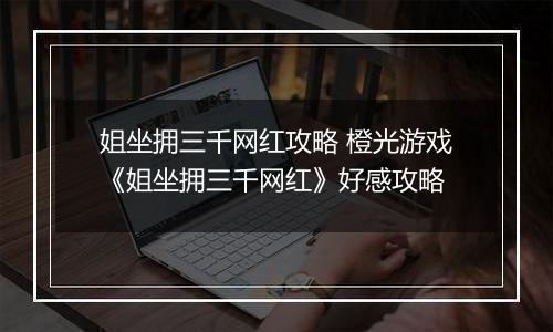 姐坐拥三千网红攻略 橙光游戏《姐坐拥三千网红》好感攻略