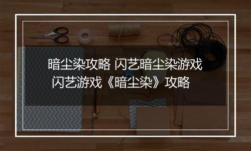 暗尘染攻略 闪艺暗尘染游戏 闪艺游戏《暗尘染》攻略