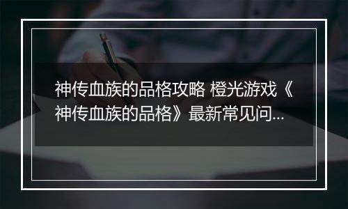 神传血族的品格攻略 橙光游戏《神传血族的品格》最新常见问题解答