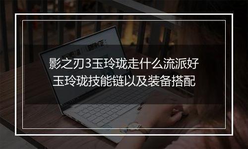 影之刃3玉玲珑走什么流派好 玉玲珑技能链以及装备搭配