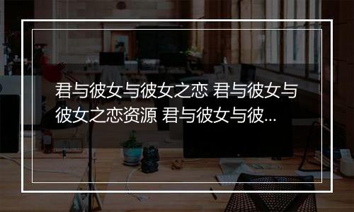 君与彼女与彼女之恋 君与彼女与彼女之恋资源 君与彼女与彼女之恋攻略