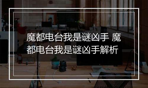 魔都电台我是谜凶手 魔都电台我是谜凶手解析