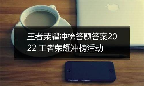王者荣耀冲榜答题答案2022 王者荣耀冲榜活动