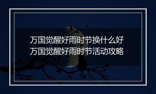 万国觉醒好雨时节换什么好 万国觉醒好雨时节活动攻略
