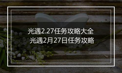 光遇2.27任务攻略大全 光遇2月27日任务攻略