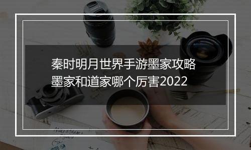 秦时明月世界手游墨家攻略 墨家和道家哪个厉害2022