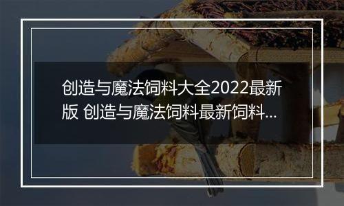 创造与魔法饲料大全2022最新版 创造与魔法饲料最新饲料配方表
