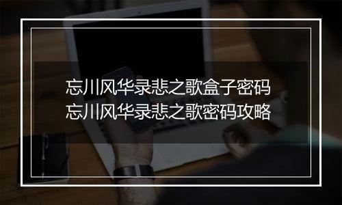 忘川风华录悲之歌盒子密码 忘川风华录悲之歌密码攻略