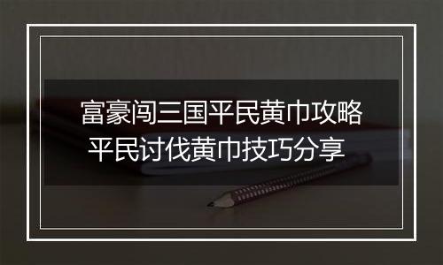 富豪闯三国平民黄巾攻略 平民讨伐黄巾技巧分享