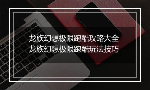 龙族幻想极限跑酷攻略大全 龙族幻想极限跑酷玩法技巧