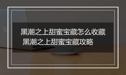 黑潮之上甜蜜宝藏怎么收藏 黑潮之上甜蜜宝藏攻略
