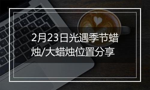 2月23日光遇季节蜡烛/大蜡烛位置分享