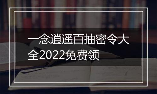 一念逍遥百抽密令大全2022免费领