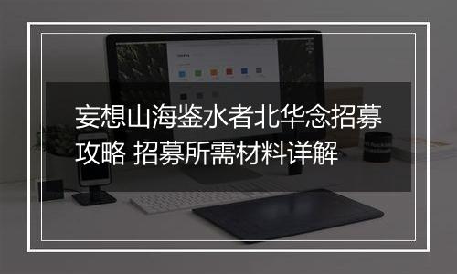 妄想山海鉴水者北华念招募攻略 招募所需材料详解