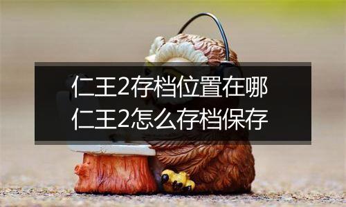 仁王2存档位置在哪 仁王2怎么存档保存