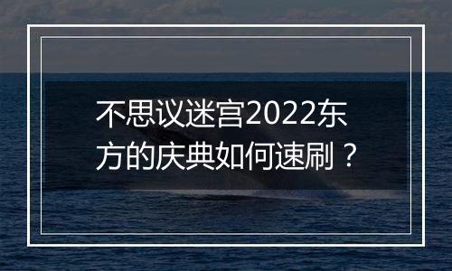 不思议迷宫2022东方的庆典如何速刷？