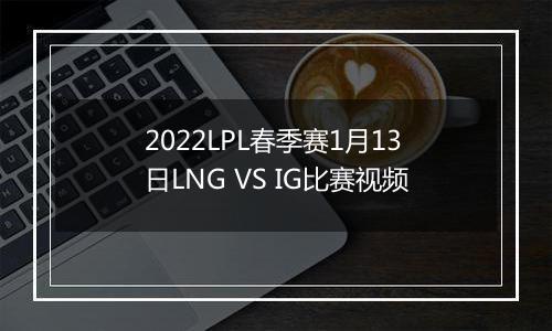 2022LPL春季赛1月13日LNG VS IG比赛视频