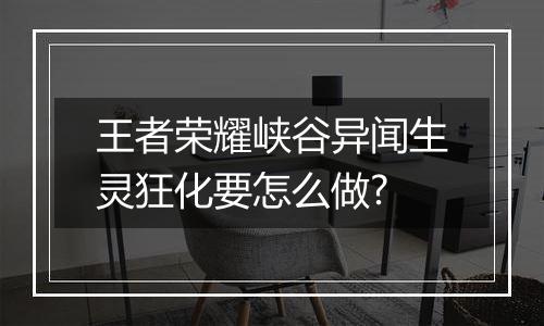 王者荣耀峡谷异闻生灵狂化要怎么做?