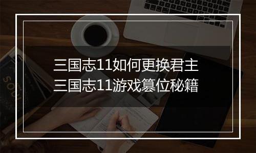 三国志11如何更换君主 三国志11游戏篡位秘籍