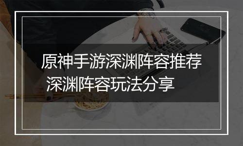 原神手游深渊阵容推荐 深渊阵容玩法分享