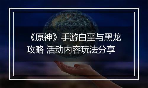 《原神》手游白垩与黑龙攻略 活动内容玩法分享