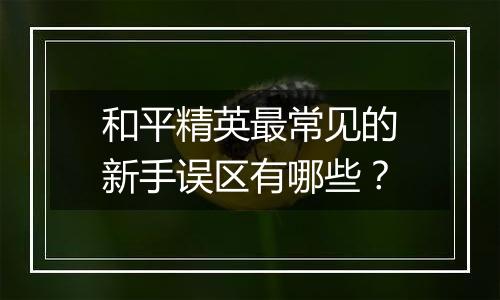 和平精英最常见的新手误区有哪些？