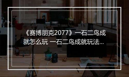 《赛博朋克2077》一石二鸟成就怎么玩 一石二鸟成就玩法分享