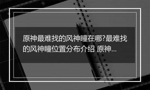原神最难找的风神瞳在哪?最难找的风神瞳位置分布介绍 原神散失的风神瞳位置