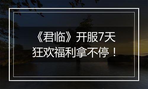 《君临》开服7天狂欢福利拿不停！