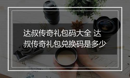 达叔传奇礼包码大全 达叔传奇礼包兑换码是多少