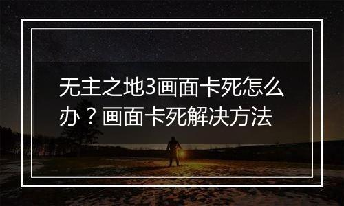 无主之地3画面卡死怎么办？画面卡死解决方法