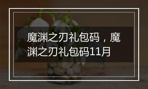 魔渊之刃礼包码，魔渊之刃礼包码11月