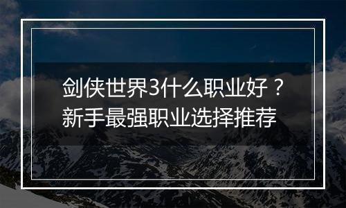 剑侠世界3什么职业好？新手最强职业选择推荐