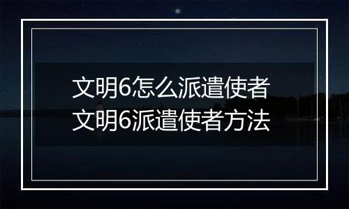 文明6怎么派遣使者 文明6派遣使者方法